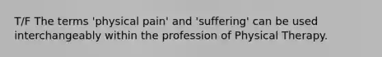 T/F The terms 'physical pain' and 'suffering' can be used interchangeably within the profession of Physical Therapy.