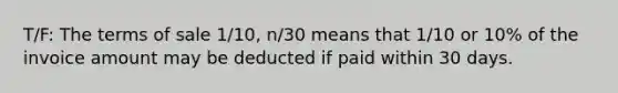 T/F: The terms of sale 1/10, n/30 means that 1/10 or 10% of the invoice amount may be deducted if paid within 30 days.