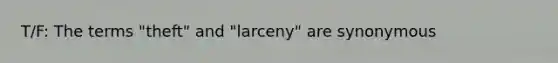 T/F: The terms "theft" and "larceny" are synonymous