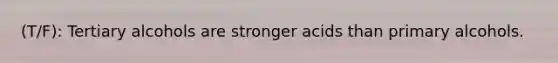 (T/F): Tertiary alcohols are stronger acids than primary alcohols.