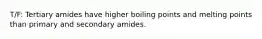 T/F: Tertiary amides have higher boiling points and melting points than primary and secondary amides.