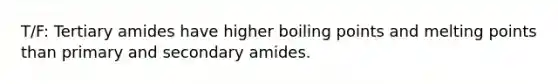 T/F: Tertiary amides have higher boiling points and melting points than primary and secondary amides.