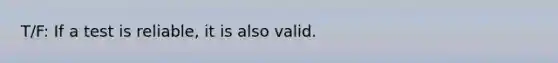 T/F: If a test is reliable, it is also valid.