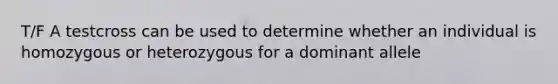 T/F A testcross can be used to determine whether an individual is homozygous or heterozygous for a dominant allele