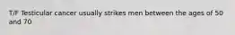T/F Testicular cancer usually strikes men between the ages of 50 and 70
