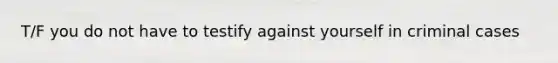 T/F you do not have to testify against yourself in criminal cases