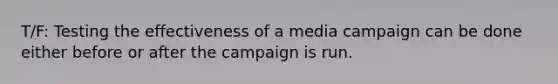 T/F: Testing the effectiveness of a media campaign can be done either before or after the campaign is run.