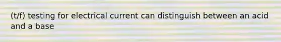 (t/f) testing for electrical current can distinguish between an acid and a base