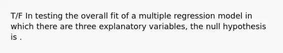 T/F In testing the overall fit of a multiple regression model in which there are three explanatory variables, the null hypothesis is .