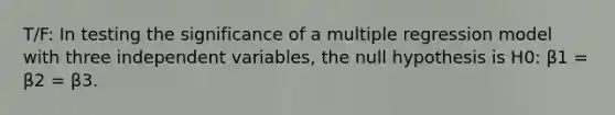 T/F: In testing the significance of a multiple regression model with three independent variables, the null hypothesis is H0: β1 = β2 = β3.