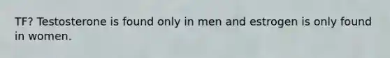 TF? Testosterone is found only in men and estrogen is only found in women.