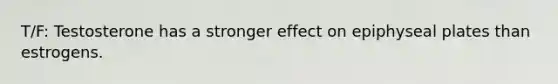 T/F: Testosterone has a stronger effect on epiphyseal plates than estrogens.