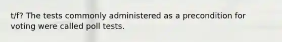 t/f? The tests commonly administered as a precondition for voting were called poll tests.