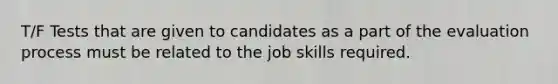 T/F Tests that are given to candidates as a part of the evaluation process must be related to the job skills required.