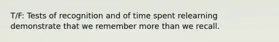 T/F: Tests of recognition and of time spent relearning demonstrate that we remember more than we recall.