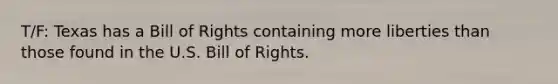 T/F: Texas has a Bill of Rights containing more liberties than those found in the U.S. Bill of Rights.