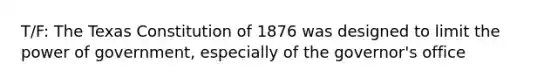 T/F: The Texas Constitution of 1876 was designed to limit the power of government, especially of the governor's office