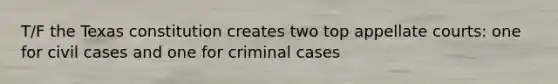 T/F the Texas constitution creates two top appellate courts: one for civil cases and one for criminal cases