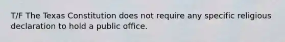 T/F The Texas Constitution does not require any specific religious declaration to hold a public office.