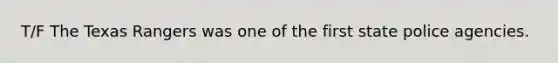 T/F The Texas Rangers was one of the first state police agencies.