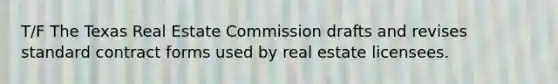 T/F The Texas Real Estate Commission drafts and revises standard contract forms used by real estate licensees.