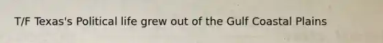 T/F Texas's Political life grew out of the Gulf Coastal Plains
