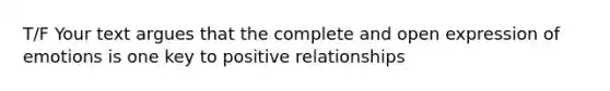 T/F Your text argues that the complete and open expression of emotions is one key to positive relationships