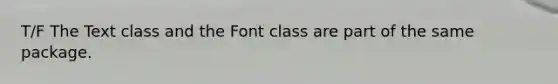 T/F The Text class and the Font class are part of the same package.