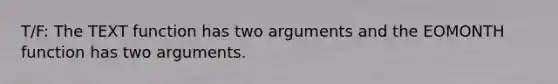 T/F: The TEXT function has two arguments and the EOMONTH function has two arguments.