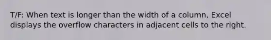 T/F: When text is longer than the width of a column, Excel displays the overflow characters in adjacent cells to the right.