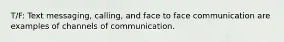 T/F: Text messaging, calling, and face to face communication are examples of channels of communication.