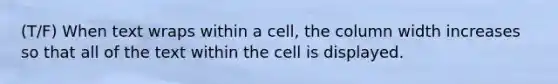 (T/F) When text wraps within a cell, the column width increases so that all of the text within the cell is displayed.