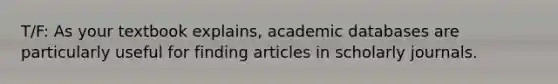 T/F: As your textbook explains, academic databases are particularly useful for finding articles in scholarly journals.