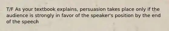 T/F As your textbook explains, persuasion takes place only if the audience is strongly in favor of the speaker's position by the end of the speech