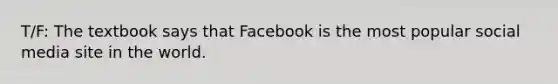 T/F: The textbook says that Facebook is the most popular social media site in the world.