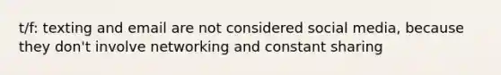 t/f: texting and email are not considered social media, because they don't involve networking and constant sharing