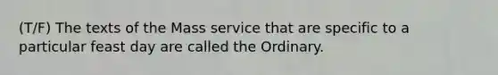 (T/F) The texts of the Mass service that are specific to a particular feast day are called the Ordinary.