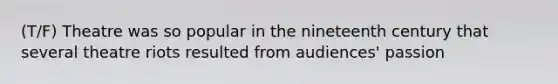 (T/F) Theatre was so popular in the nineteenth century that several theatre riots resulted from audiences' passion