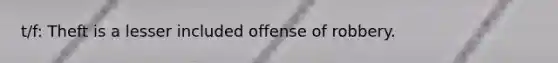 t/f: Theft is a lesser included offense of robbery.