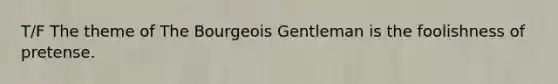 T/F The theme of The Bourgeois Gentleman is the foolishness of pretense.