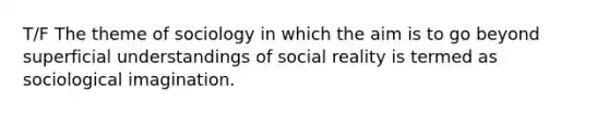 T/F The theme of sociology in which the aim is to go beyond superficial understandings of social reality is termed as sociological imagination.