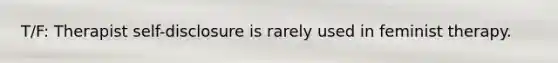 T/F: Therapist self-disclosure is rarely used in feminist therapy.