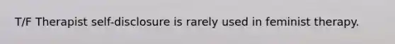 T/F Therapist self-disclosure is rarely used in feminist therapy.