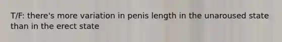 T/F: there's more variation in penis length in the unaroused state than in the erect state