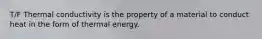 T/F Thermal conductivity is the property of a material to conduct heat in the form of thermal energy.