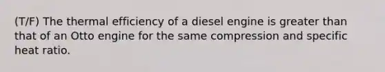 (T/F) The thermal efficiency of a diesel engine is <a href='https://www.questionai.com/knowledge/ktgHnBD4o3-greater-than' class='anchor-knowledge'>greater than</a> that of an Otto engine for the same compression and specific heat ratio.