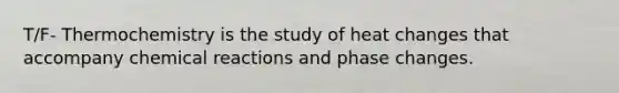 T/F- Thermochemistry is the study of heat changes that accompany chemical reactions and phase changes.