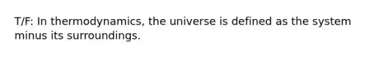 T/F: In thermodynamics, the universe is defined as the system minus its surroundings.