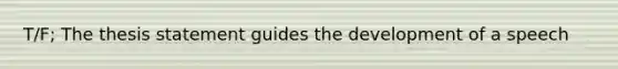 T/F; The thesis statement guides the development of a speech