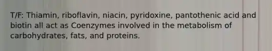 T/F: Thiamin, riboflavin, niacin, pyridoxine, pantothenic acid and biotin all act as Coenzymes involved in the metabolism of carbohydrates, fats, and proteins.